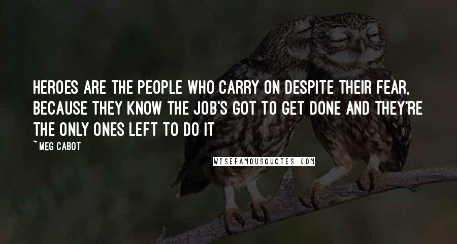 Meg Cabot Quotes: Heroes are the people who carry on despite their fear, because they know the job's got to get done and they're the only ones left to do it