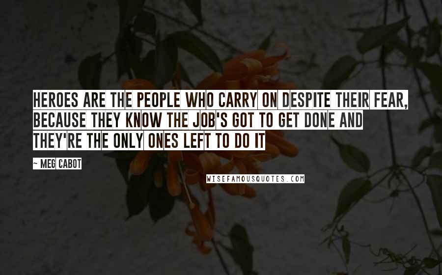 Meg Cabot Quotes: Heroes are the people who carry on despite their fear, because they know the job's got to get done and they're the only ones left to do it