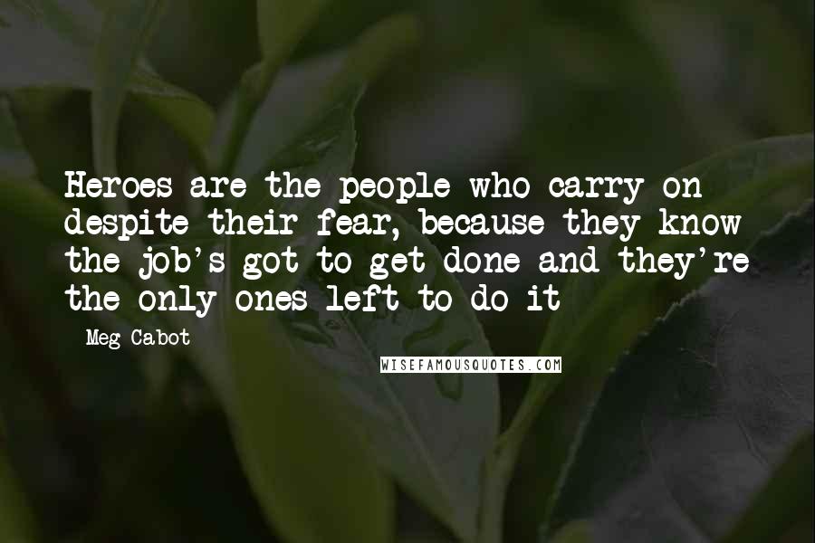 Meg Cabot Quotes: Heroes are the people who carry on despite their fear, because they know the job's got to get done and they're the only ones left to do it