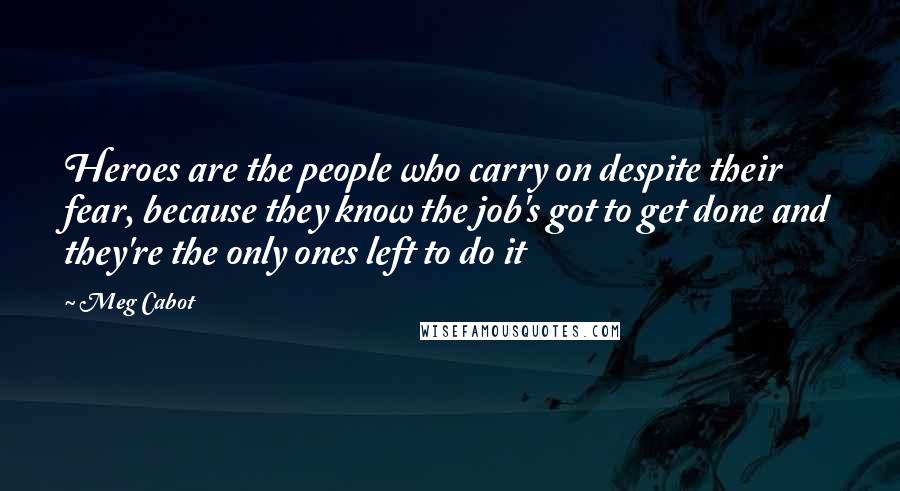 Meg Cabot Quotes: Heroes are the people who carry on despite their fear, because they know the job's got to get done and they're the only ones left to do it