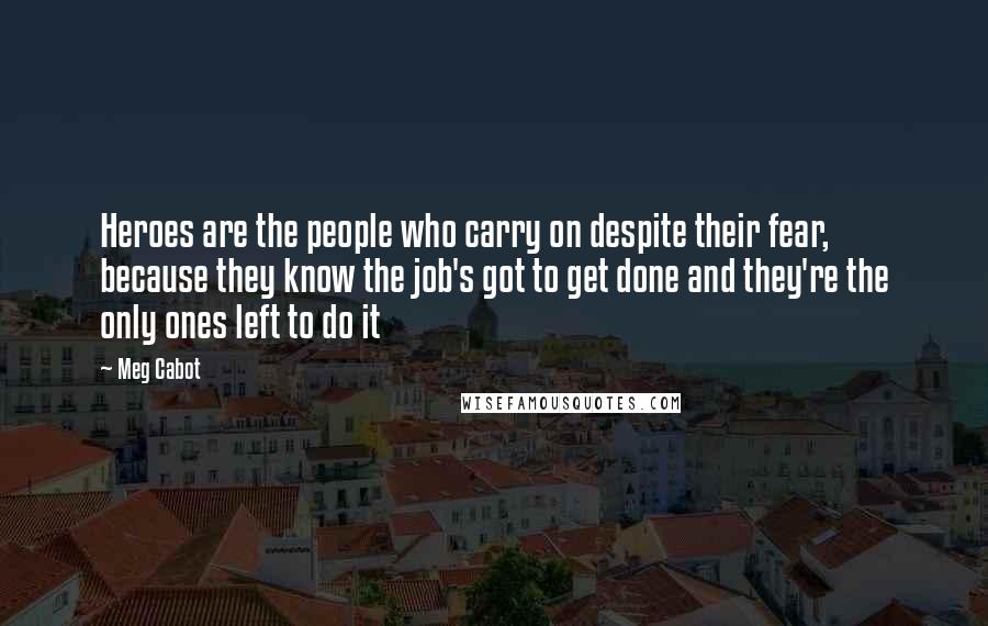 Meg Cabot Quotes: Heroes are the people who carry on despite their fear, because they know the job's got to get done and they're the only ones left to do it