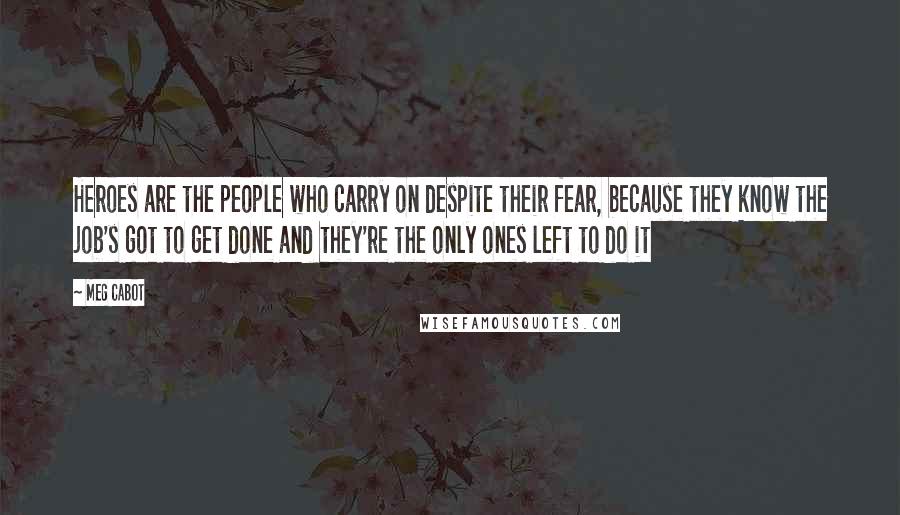 Meg Cabot Quotes: Heroes are the people who carry on despite their fear, because they know the job's got to get done and they're the only ones left to do it