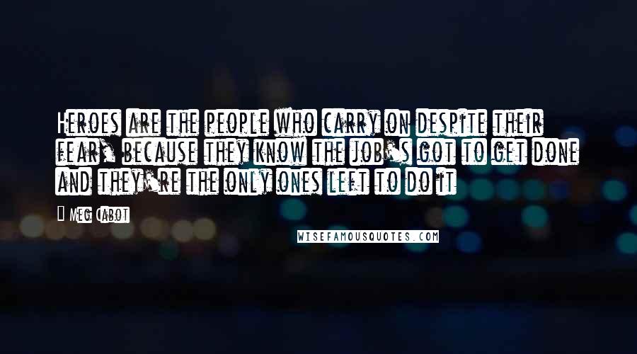 Meg Cabot Quotes: Heroes are the people who carry on despite their fear, because they know the job's got to get done and they're the only ones left to do it