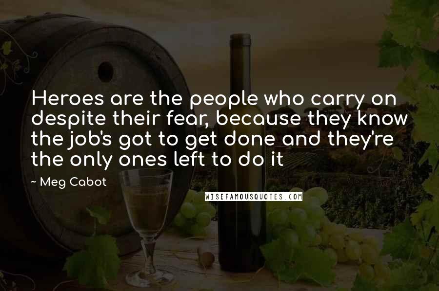 Meg Cabot Quotes: Heroes are the people who carry on despite their fear, because they know the job's got to get done and they're the only ones left to do it