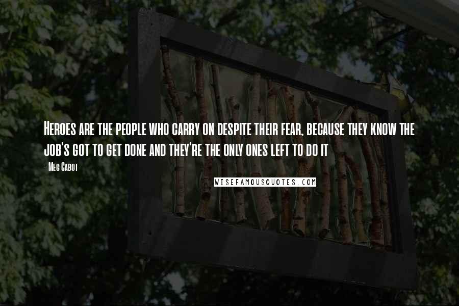 Meg Cabot Quotes: Heroes are the people who carry on despite their fear, because they know the job's got to get done and they're the only ones left to do it