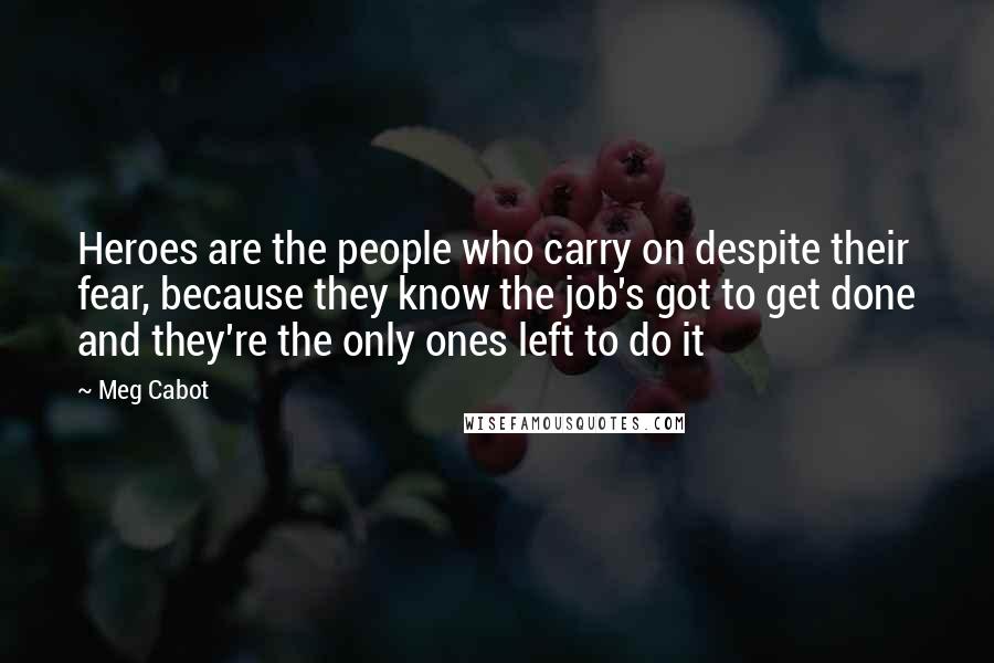 Meg Cabot Quotes: Heroes are the people who carry on despite their fear, because they know the job's got to get done and they're the only ones left to do it