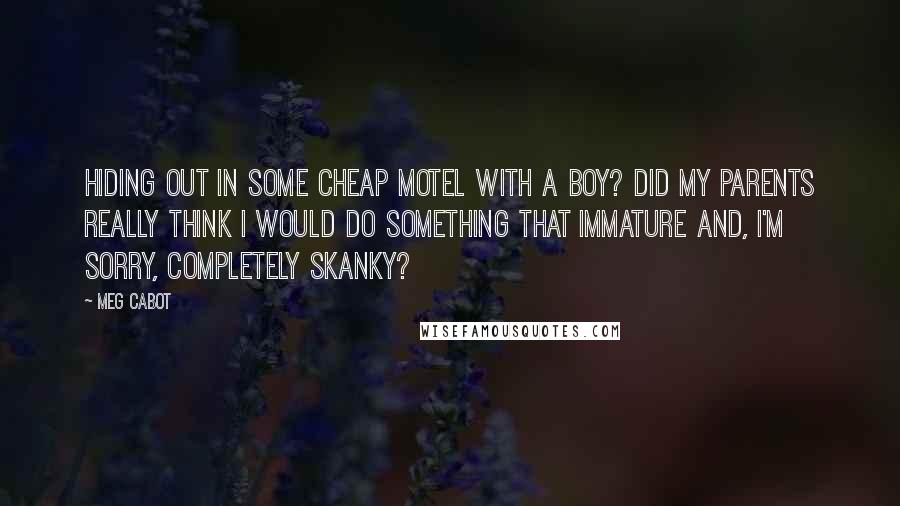 Meg Cabot Quotes: Hiding out in some cheap motel with a boy? Did my parents really think I would do something that immature and, I'm sorry, completely skanky?