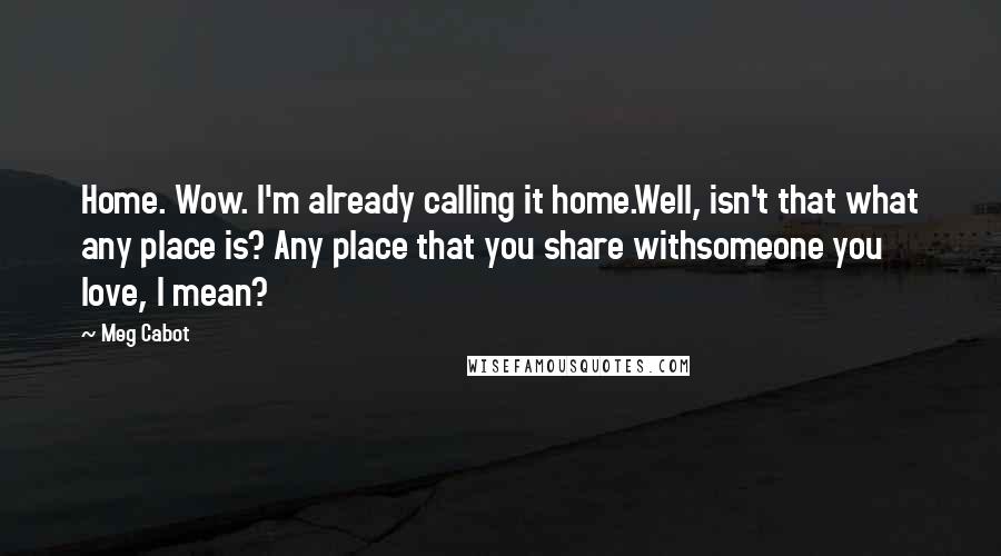 Meg Cabot Quotes: Home. Wow. I'm already calling it home.Well, isn't that what any place is? Any place that you share withsomeone you love, I mean?