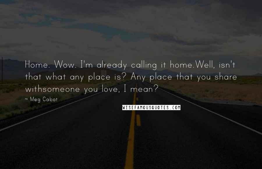 Meg Cabot Quotes: Home. Wow. I'm already calling it home.Well, isn't that what any place is? Any place that you share withsomeone you love, I mean?