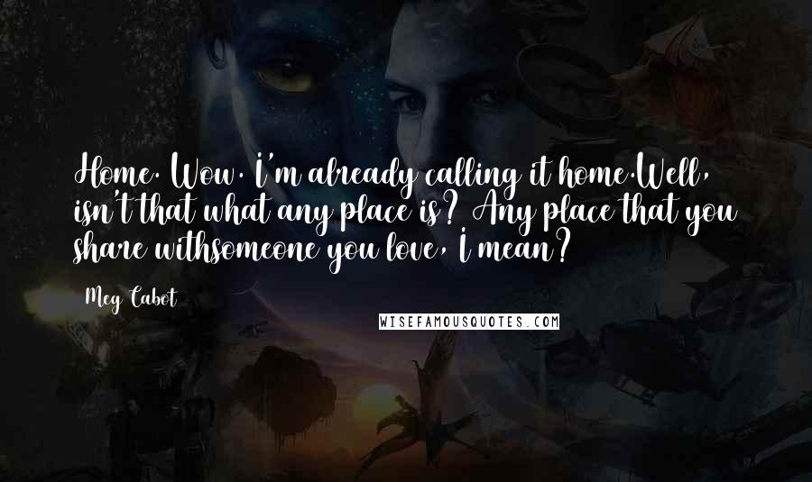 Meg Cabot Quotes: Home. Wow. I'm already calling it home.Well, isn't that what any place is? Any place that you share withsomeone you love, I mean?