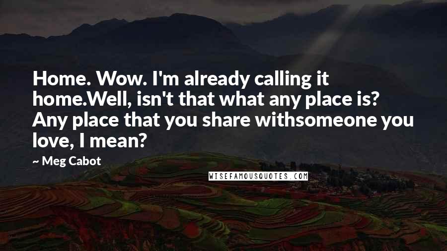 Meg Cabot Quotes: Home. Wow. I'm already calling it home.Well, isn't that what any place is? Any place that you share withsomeone you love, I mean?