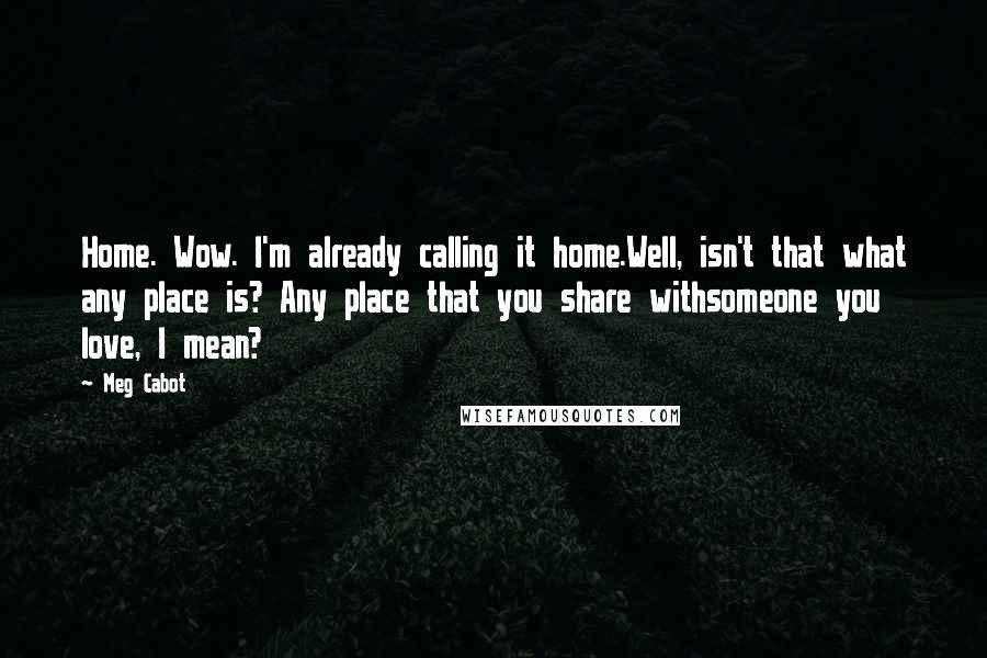 Meg Cabot Quotes: Home. Wow. I'm already calling it home.Well, isn't that what any place is? Any place that you share withsomeone you love, I mean?