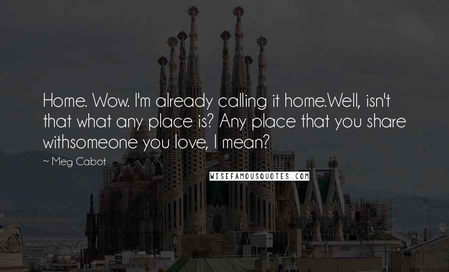 Meg Cabot Quotes: Home. Wow. I'm already calling it home.Well, isn't that what any place is? Any place that you share withsomeone you love, I mean?