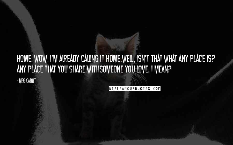 Meg Cabot Quotes: Home. Wow. I'm already calling it home.Well, isn't that what any place is? Any place that you share withsomeone you love, I mean?