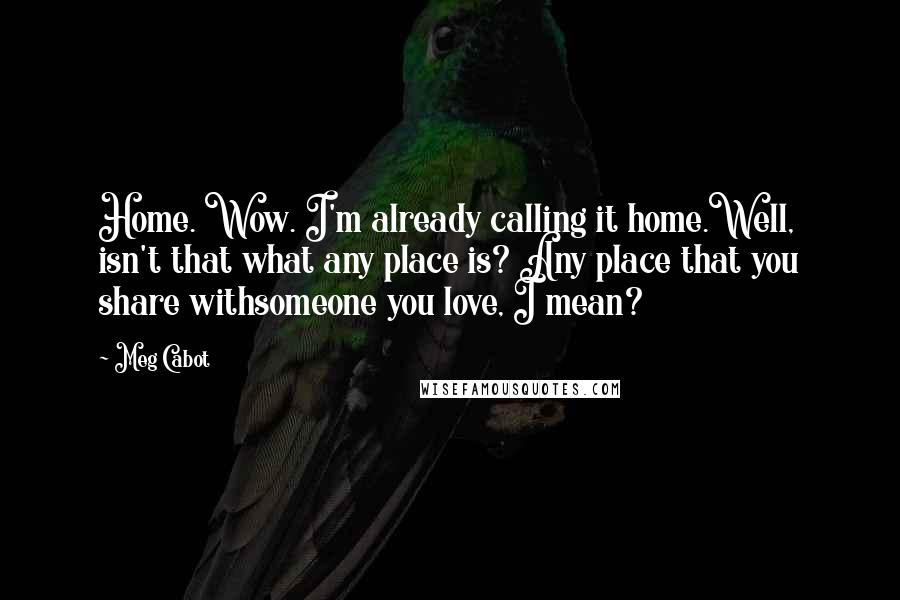 Meg Cabot Quotes: Home. Wow. I'm already calling it home.Well, isn't that what any place is? Any place that you share withsomeone you love, I mean?