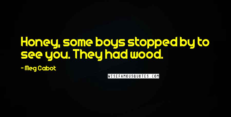 Meg Cabot Quotes: Honey, some boys stopped by to see you. They had wood.