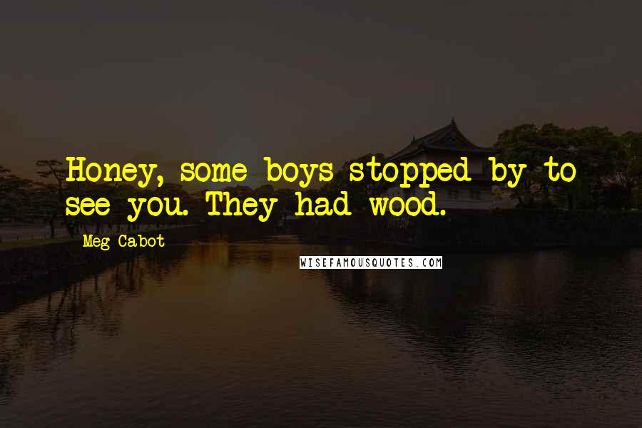 Meg Cabot Quotes: Honey, some boys stopped by to see you. They had wood.