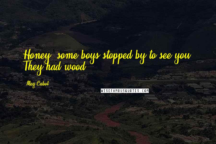 Meg Cabot Quotes: Honey, some boys stopped by to see you. They had wood.