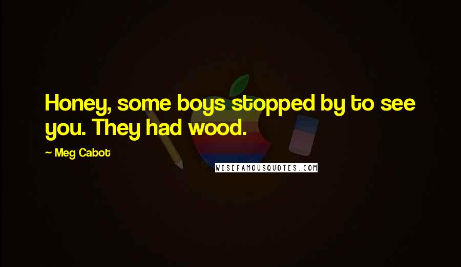 Meg Cabot Quotes: Honey, some boys stopped by to see you. They had wood.