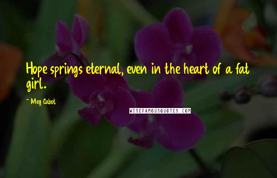 Meg Cabot Quotes: Hope springs eternal, even in the heart of a fat girl.