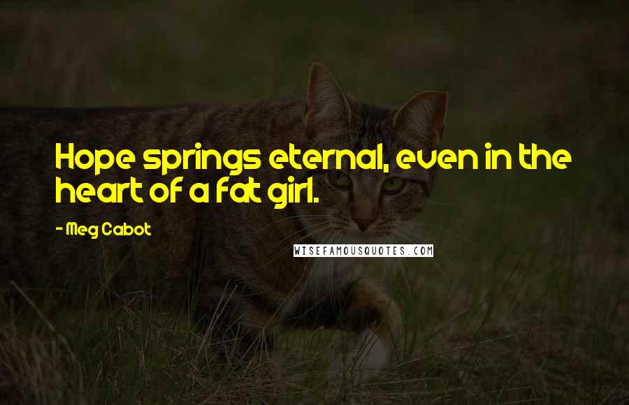 Meg Cabot Quotes: Hope springs eternal, even in the heart of a fat girl.