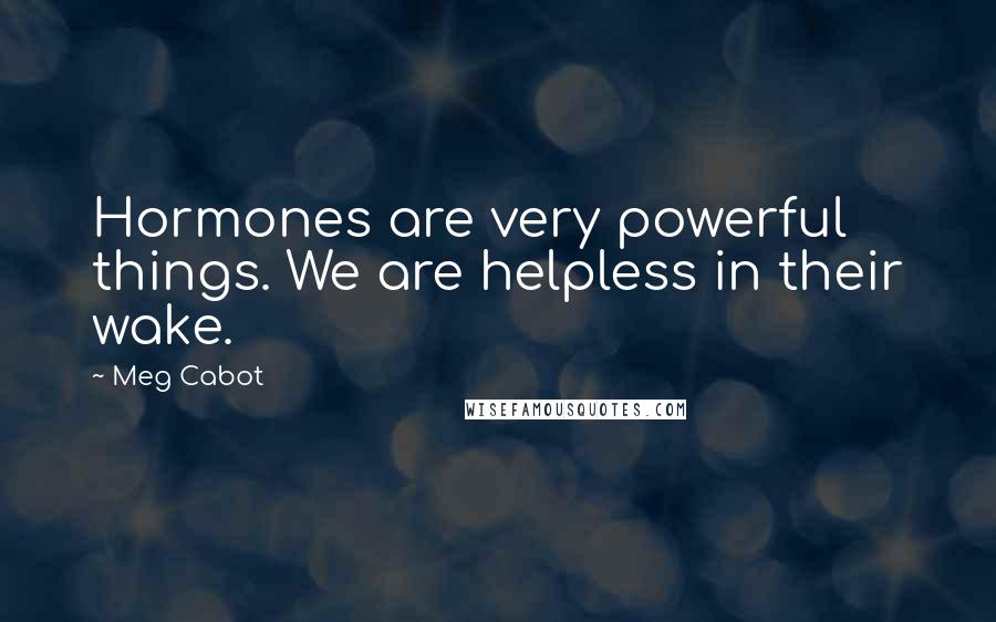 Meg Cabot Quotes: Hormones are very powerful things. We are helpless in their wake.