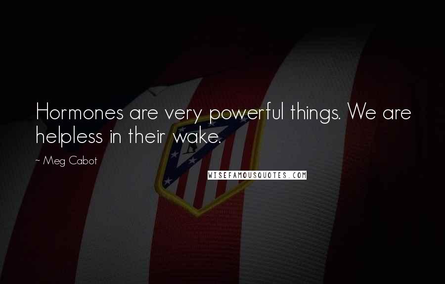 Meg Cabot Quotes: Hormones are very powerful things. We are helpless in their wake.