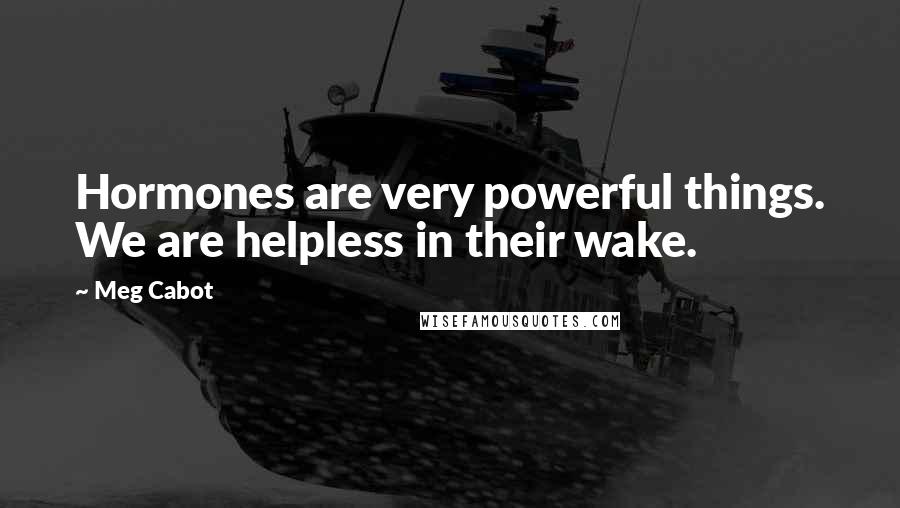 Meg Cabot Quotes: Hormones are very powerful things. We are helpless in their wake.