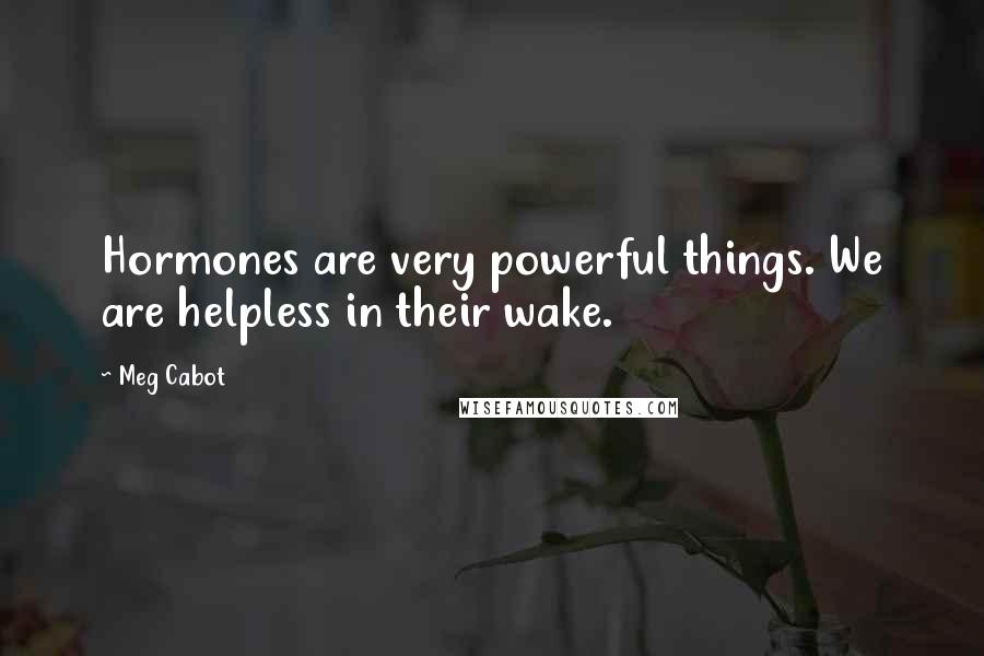 Meg Cabot Quotes: Hormones are very powerful things. We are helpless in their wake.