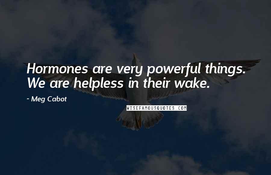 Meg Cabot Quotes: Hormones are very powerful things. We are helpless in their wake.