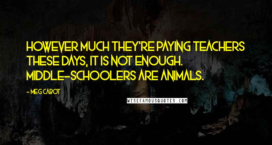 Meg Cabot Quotes: However much they're paying teachers these days, it is not enough. Middle-schoolers are animals.