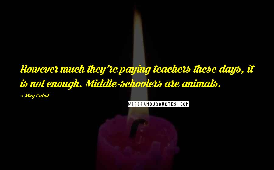 Meg Cabot Quotes: However much they're paying teachers these days, it is not enough. Middle-schoolers are animals.