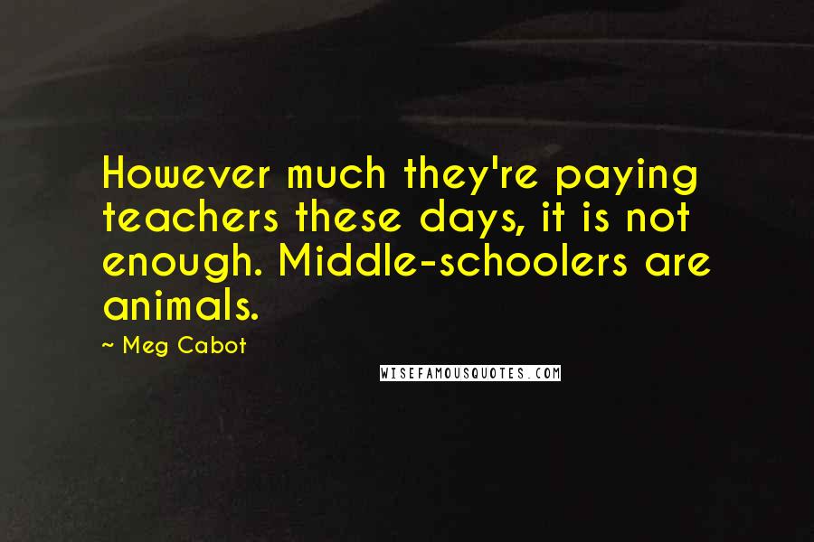 Meg Cabot Quotes: However much they're paying teachers these days, it is not enough. Middle-schoolers are animals.