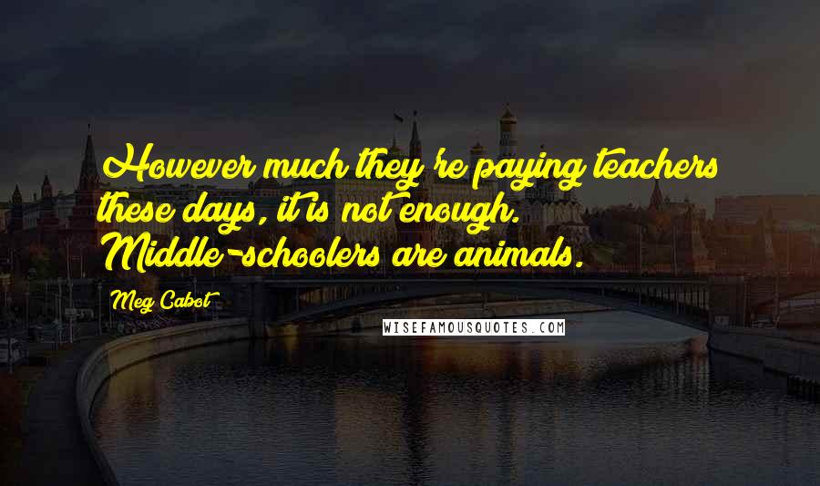 Meg Cabot Quotes: However much they're paying teachers these days, it is not enough. Middle-schoolers are animals.