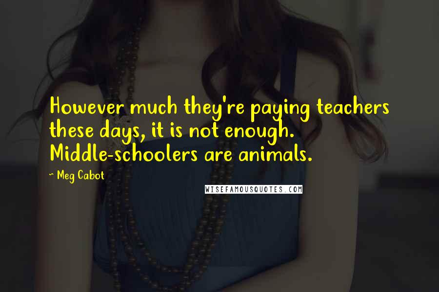 Meg Cabot Quotes: However much they're paying teachers these days, it is not enough. Middle-schoolers are animals.