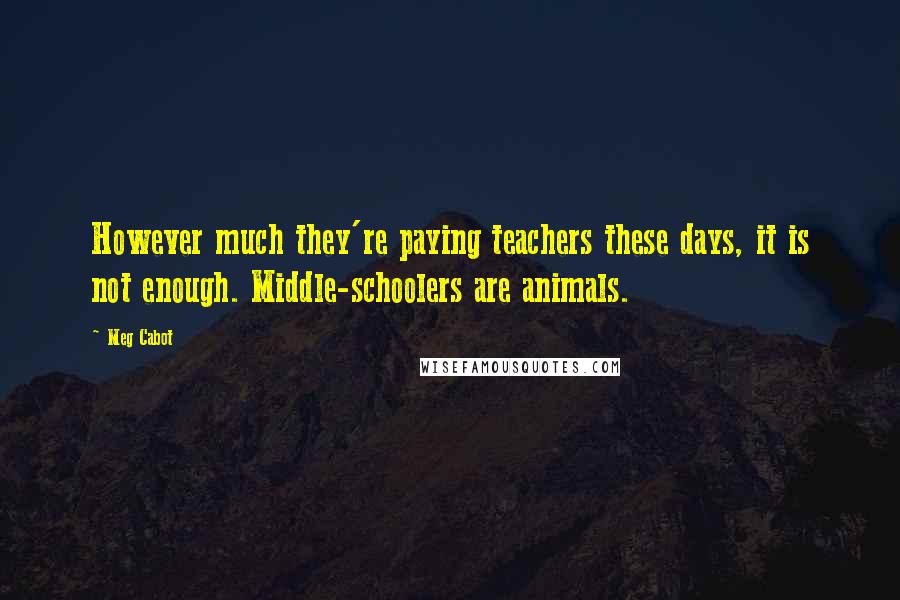 Meg Cabot Quotes: However much they're paying teachers these days, it is not enough. Middle-schoolers are animals.