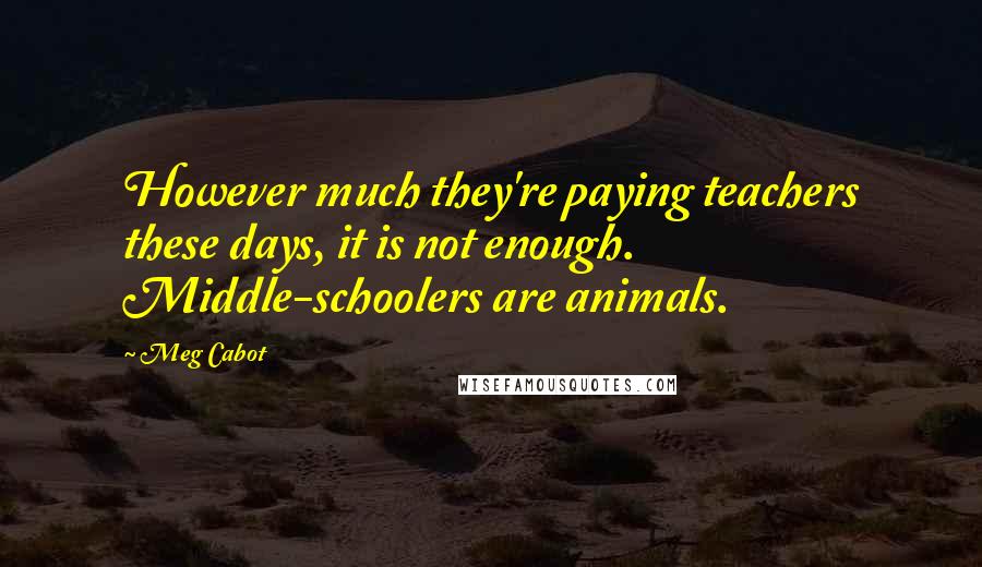 Meg Cabot Quotes: However much they're paying teachers these days, it is not enough. Middle-schoolers are animals.