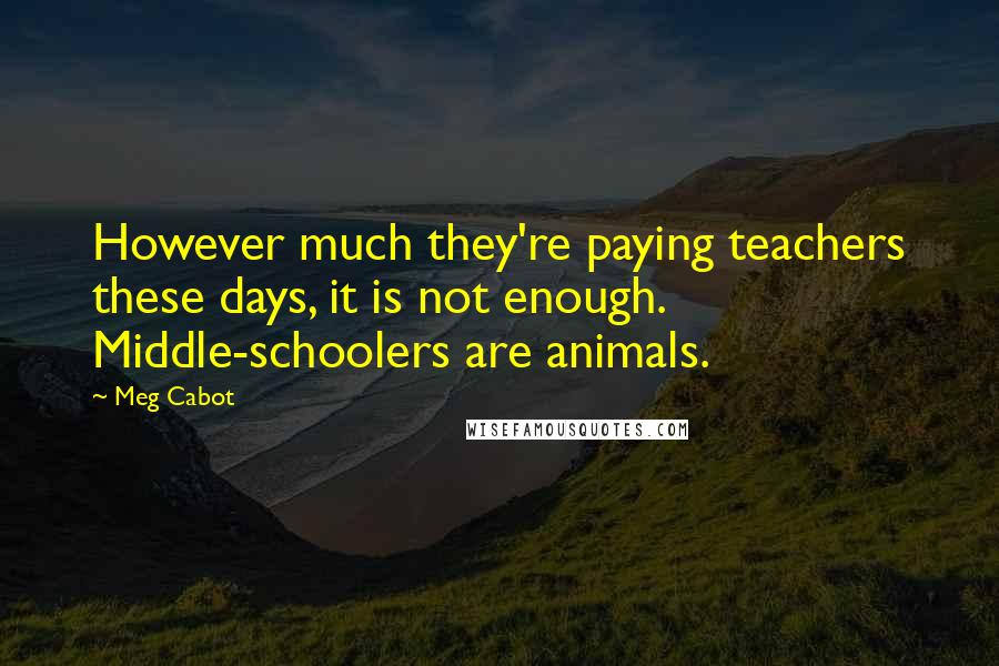 Meg Cabot Quotes: However much they're paying teachers these days, it is not enough. Middle-schoolers are animals.