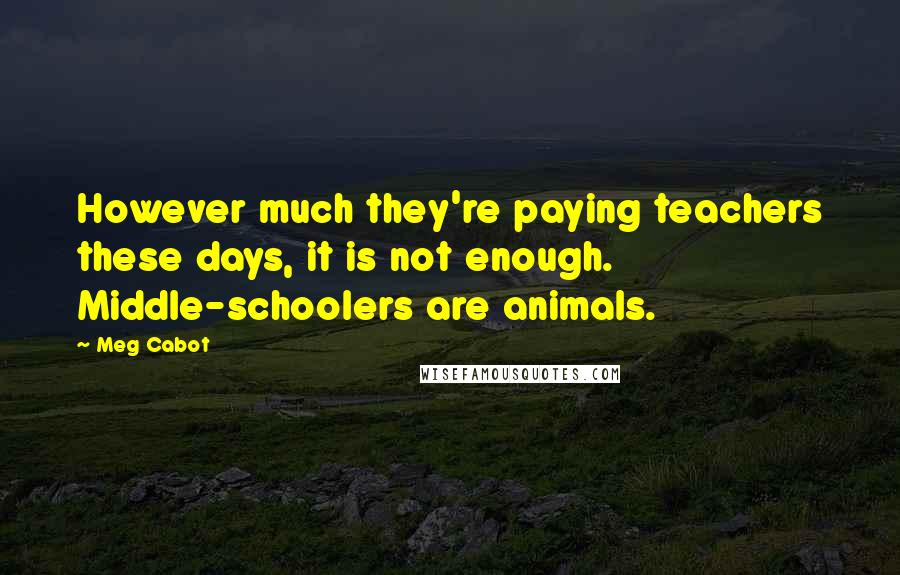 Meg Cabot Quotes: However much they're paying teachers these days, it is not enough. Middle-schoolers are animals.