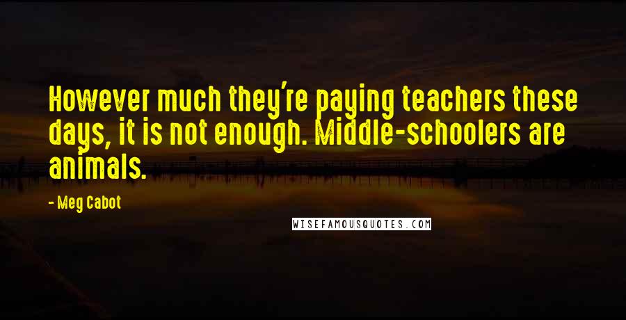 Meg Cabot Quotes: However much they're paying teachers these days, it is not enough. Middle-schoolers are animals.