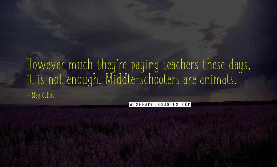 Meg Cabot Quotes: However much they're paying teachers these days, it is not enough. Middle-schoolers are animals.
