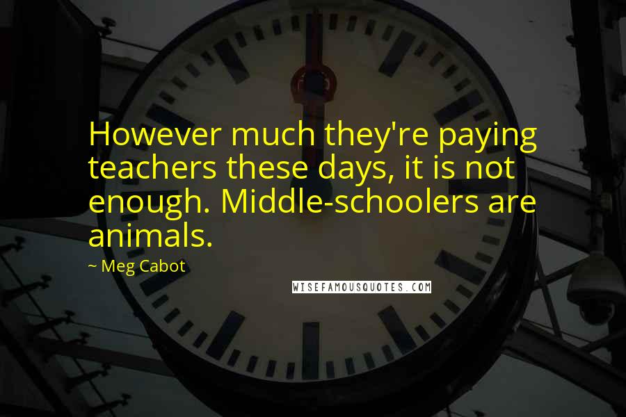 Meg Cabot Quotes: However much they're paying teachers these days, it is not enough. Middle-schoolers are animals.