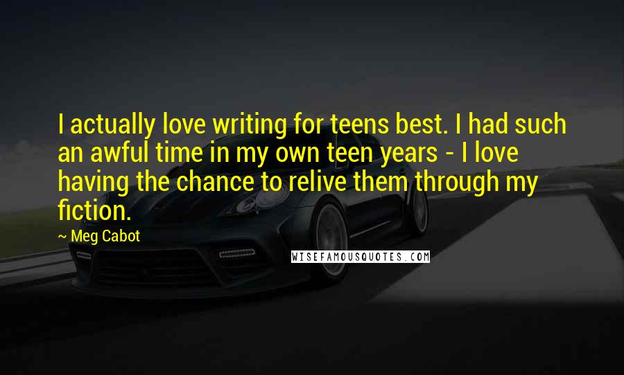 Meg Cabot Quotes: I actually love writing for teens best. I had such an awful time in my own teen years - I love having the chance to relive them through my fiction.