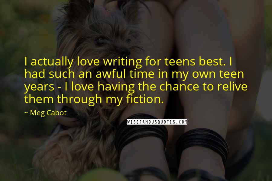 Meg Cabot Quotes: I actually love writing for teens best. I had such an awful time in my own teen years - I love having the chance to relive them through my fiction.