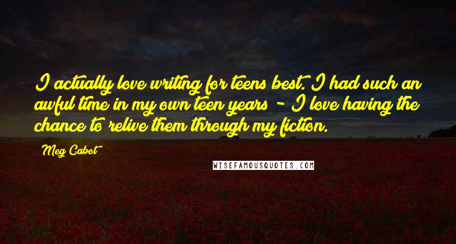 Meg Cabot Quotes: I actually love writing for teens best. I had such an awful time in my own teen years - I love having the chance to relive them through my fiction.