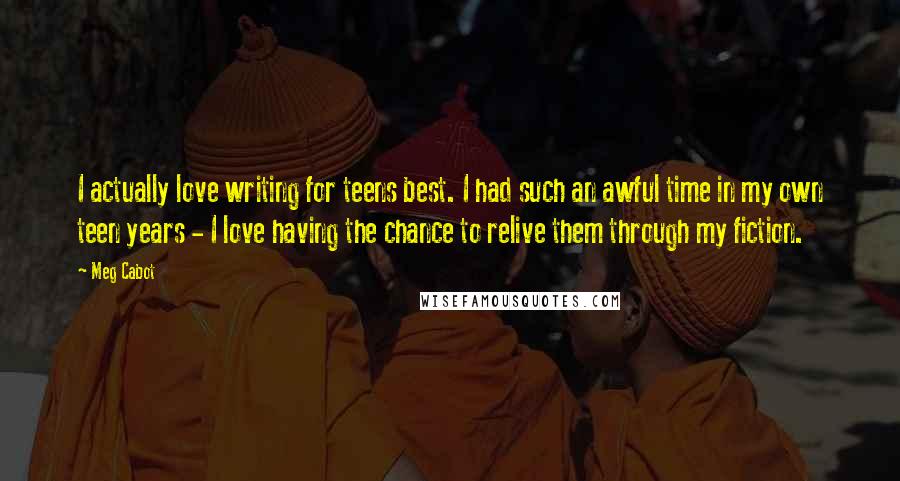 Meg Cabot Quotes: I actually love writing for teens best. I had such an awful time in my own teen years - I love having the chance to relive them through my fiction.