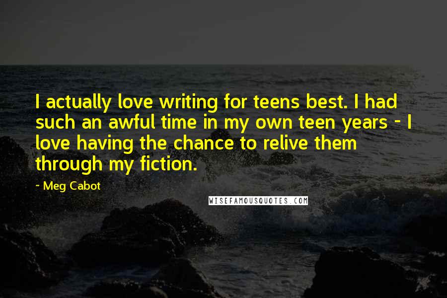 Meg Cabot Quotes: I actually love writing for teens best. I had such an awful time in my own teen years - I love having the chance to relive them through my fiction.