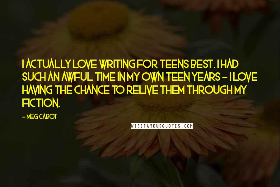 Meg Cabot Quotes: I actually love writing for teens best. I had such an awful time in my own teen years - I love having the chance to relive them through my fiction.