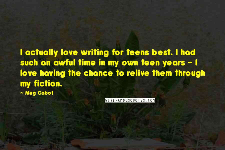 Meg Cabot Quotes: I actually love writing for teens best. I had such an awful time in my own teen years - I love having the chance to relive them through my fiction.