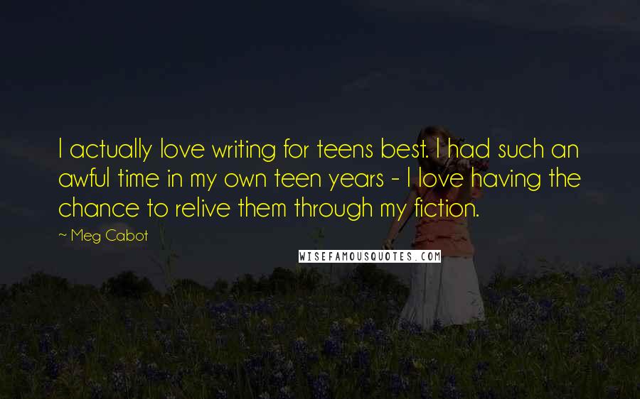 Meg Cabot Quotes: I actually love writing for teens best. I had such an awful time in my own teen years - I love having the chance to relive them through my fiction.